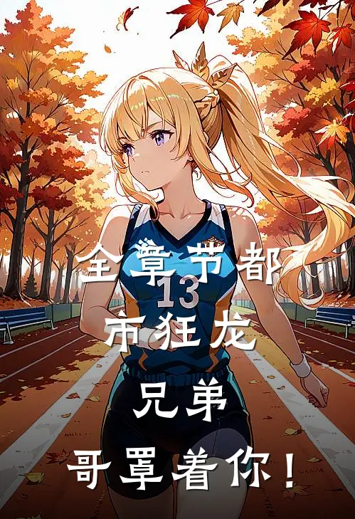 全章节都市狂龙：兄弟，哥罩着你！