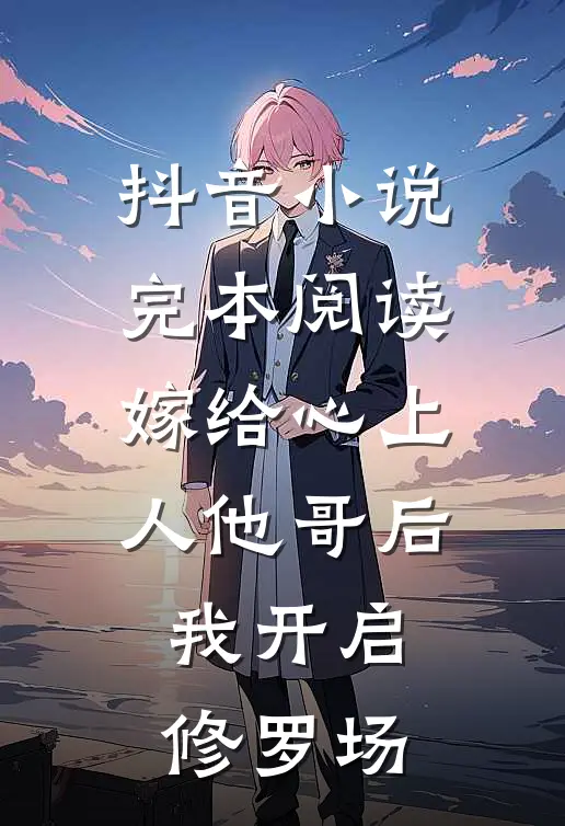 抖音小说完本阅读嫁给心上人他哥后，我开启修罗场