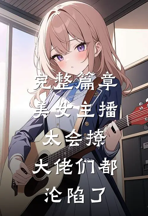 完整篇章美女主播太会撩，大佬们都沦陷了