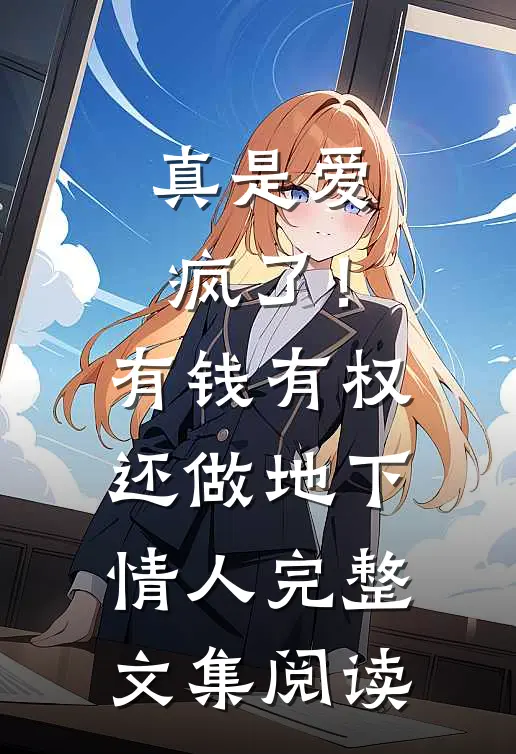 真是爱疯了！有钱有权还做地下情人完整文集阅读