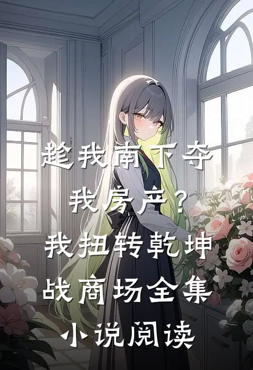 趁我南下夺我房产？我扭转乾坤战商场全集小说阅读