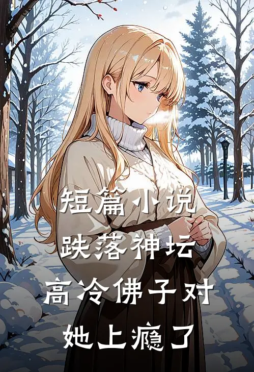 短篇小说跌落神坛：高冷佛子对她上瘾了