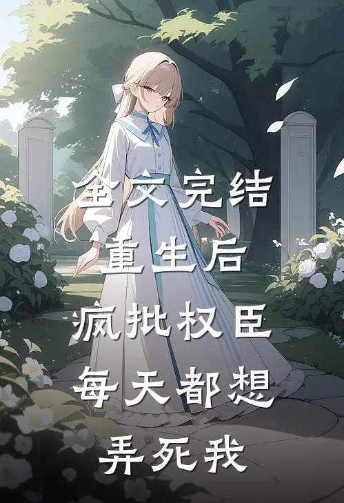 全文完结重生后，疯批权臣每天都想弄死我