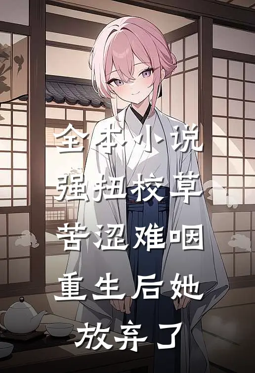 全本小说强扭校草苦涩难咽，重生后她放弃了