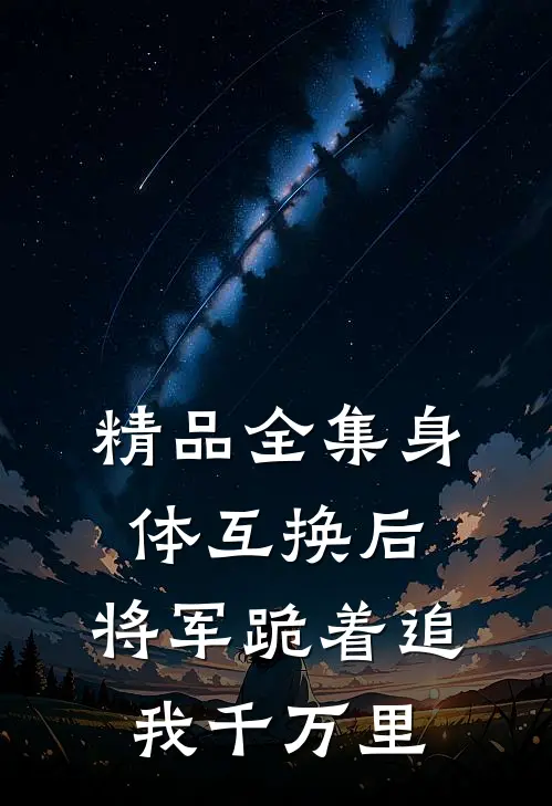 精品全集身体互换后，将军跪着追我千万里