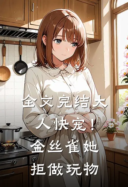 全文完结大人快宠！金丝雀她拒做玩物