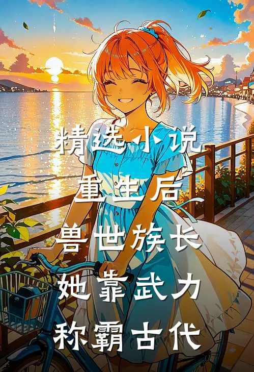 精选小说重生后，兽世族长她靠武力称霸古代