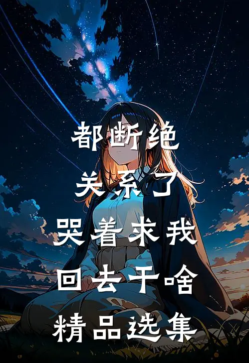 都断绝关系了，哭着求我回去干啥精品选集