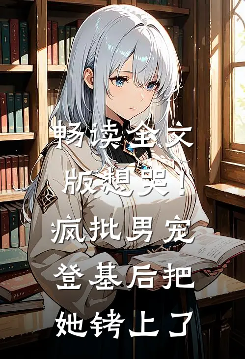 畅读全文版想哭！疯批男宠登基后把她铐上了