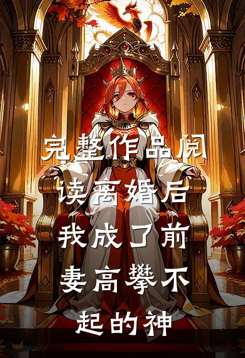 完整作品阅读离婚后，我成了前妻高攀不起的神