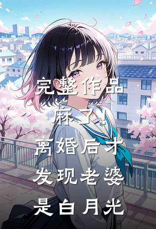 完整作品麻了！离婚后才发现老婆是白月光