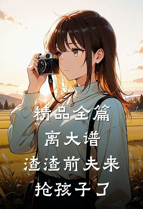 精品全篇离大谱，渣渣前夫来抢孩子了