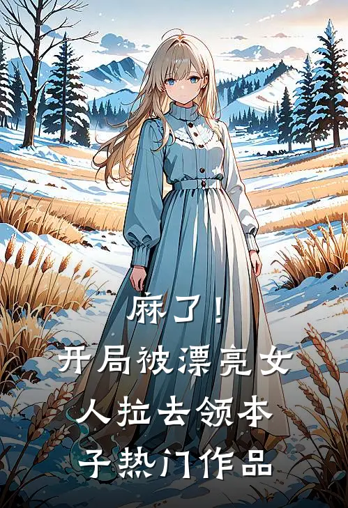 麻了！开局被漂亮女人拉去领本子热门作品