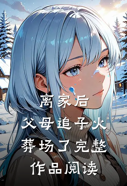 离家后，父母追子火葬场了完整作品阅读