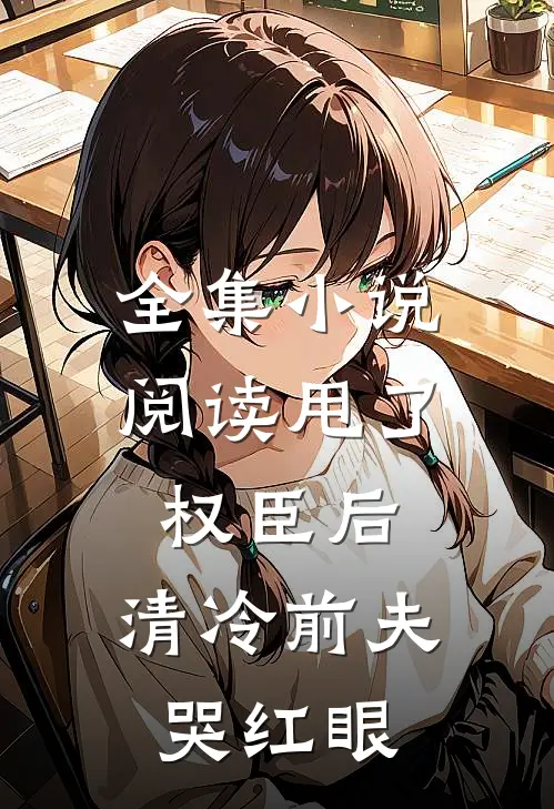 全集小说阅读甩了权臣后，清冷前夫哭红眼