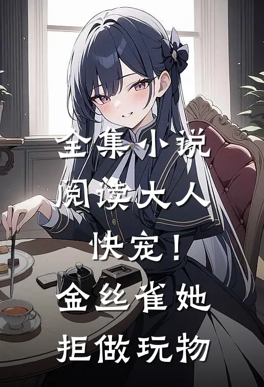 全集小说阅读大人快宠！金丝雀她拒做玩物