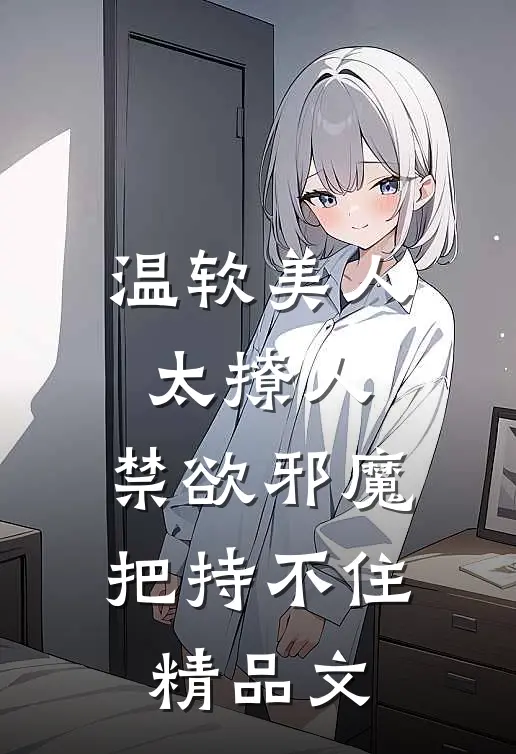 温软美人太撩人，禁欲邪魔把持不住精品文