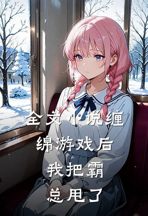 全文小说缠绵游戏后，我把霸总甩了