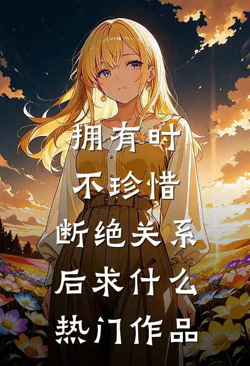 拥有时不珍惜，断绝关系后求什么热门作品