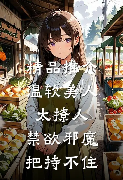 精品推介温软美人太撩人，禁欲邪魔把持不住