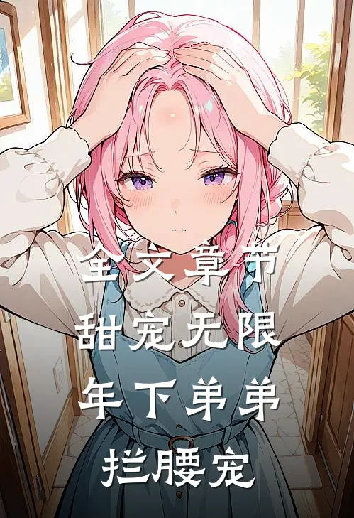 全文章节甜宠无限：年下弟弟拦腰宠