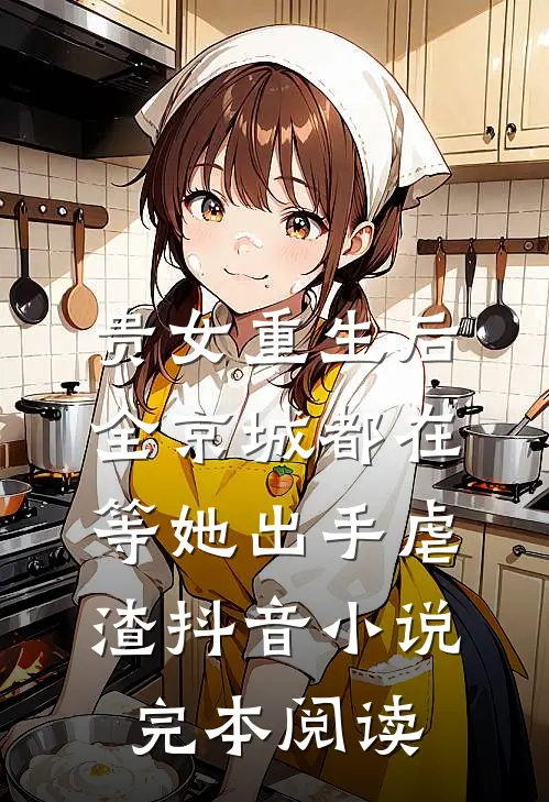 贵女重生后，全京城都在等她出手虐渣抖音小说完本阅读