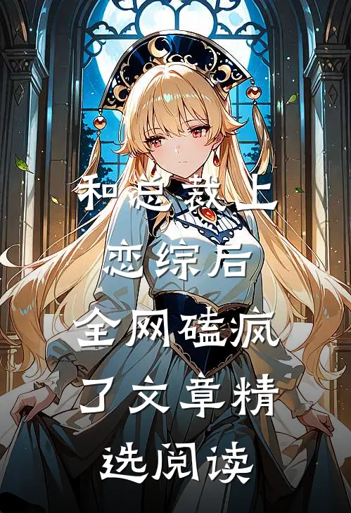 和总裁上恋综后，全网磕疯了文章精选阅读
