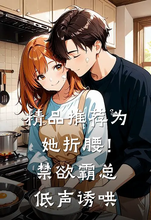 精品推荐为她折腰！禁欲霸总低声诱哄