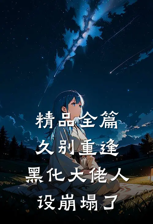 精品全篇久别重逢：黑化大佬人设崩塌了