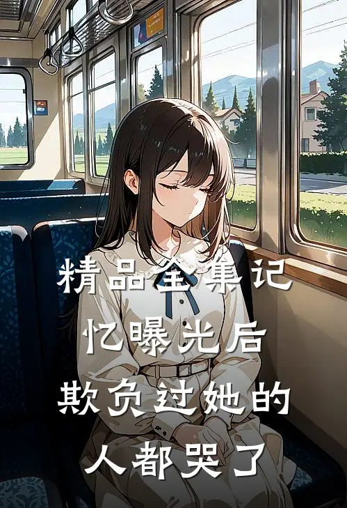 精品全集记忆曝光后，欺负过她的人都哭了