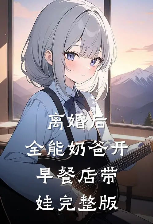 离婚后，全能奶爸开早餐店带娃完整版