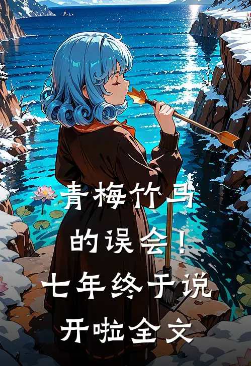 青梅竹马的误会！七年终于说开啦全文