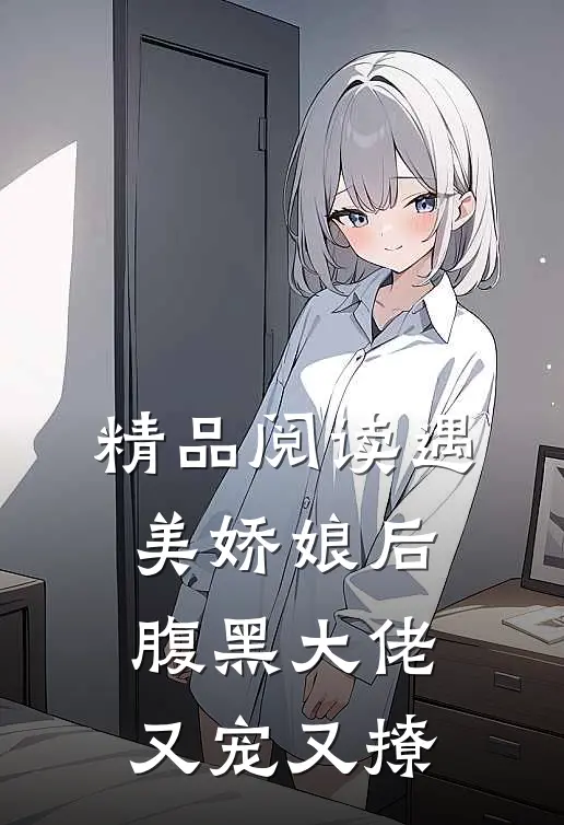 精品阅读遇美娇娘后，腹黑大佬又宠又撩