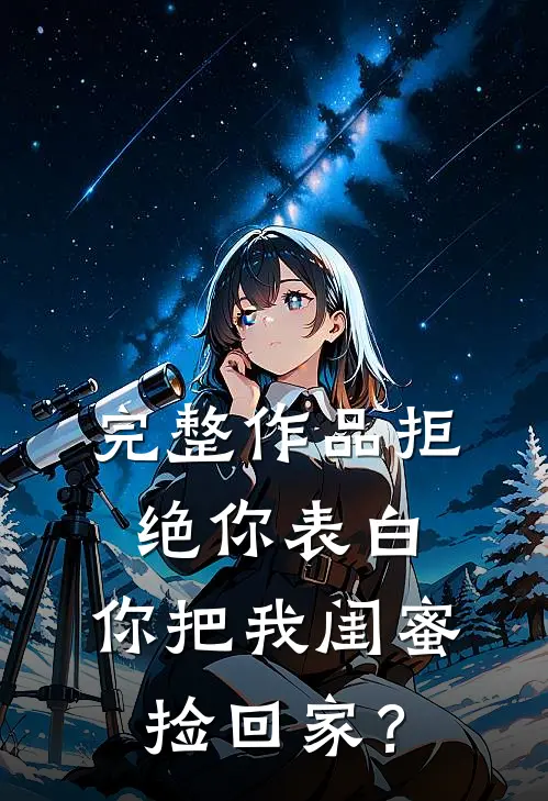 完整作品拒绝你表白，你把我闺蜜捡回家？