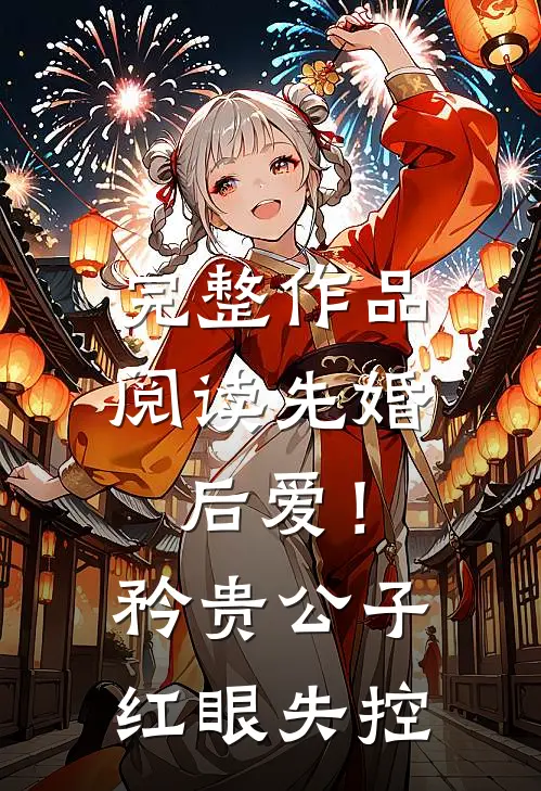 完整作品阅读先婚后爱！矜贵公子红眼失控