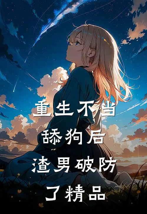 重生不当舔狗后，渣男破防了精品