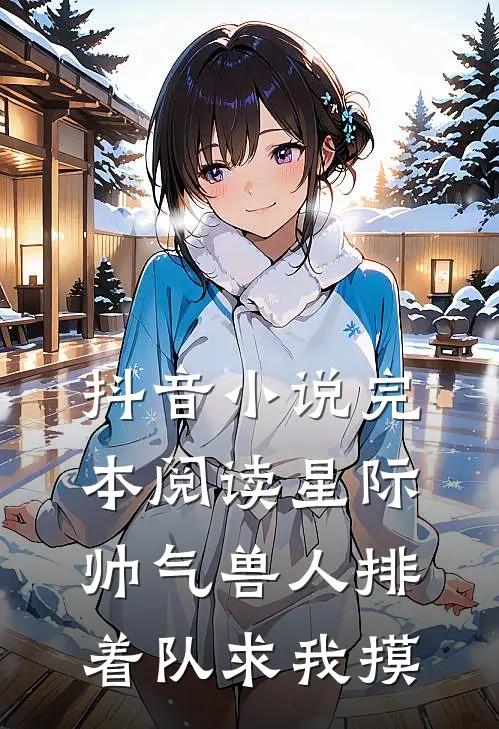抖音小说完本阅读星际：帅气兽人排着队求我摸