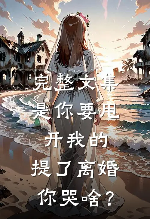 完整文集是你要甩开我的，提了离婚你哭啥？