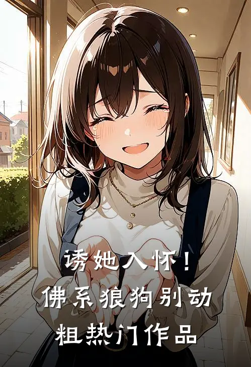 诱她入怀！佛系狼狗别动粗热门作品