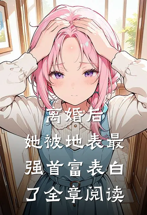 离婚后，她被地表最强首富表白了全章阅读