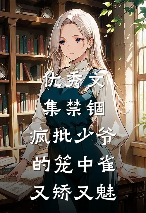 优秀文集禁锢：疯批少爷的笼中雀又矫又魅