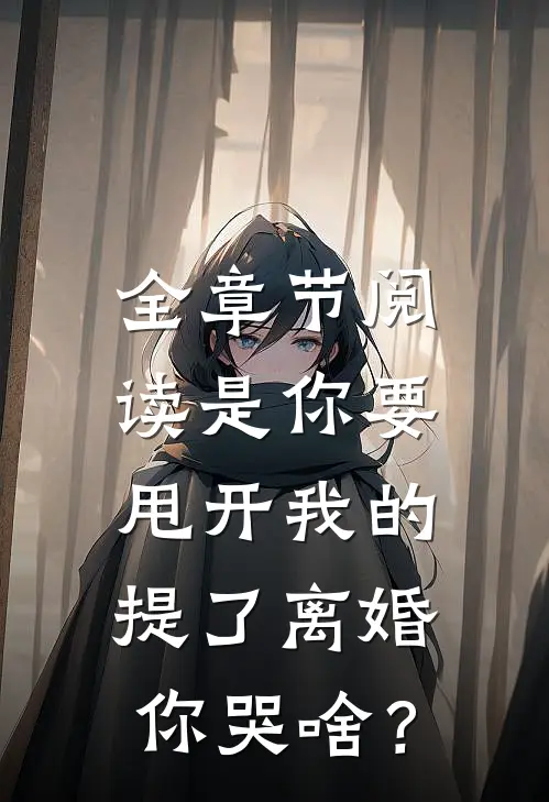 全章节阅读是你要甩开我的，提了离婚你哭啥？