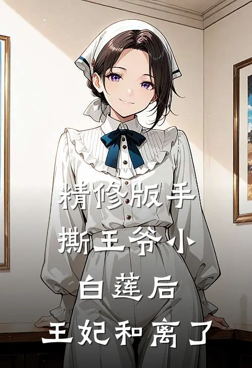 精修版手撕王爷小白莲后，王妃和离了