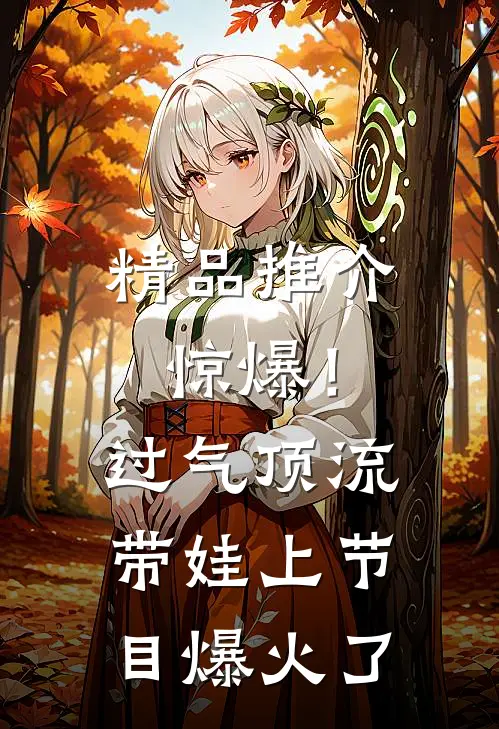 精品推介惊爆！过气顶流带娃上节目爆火了