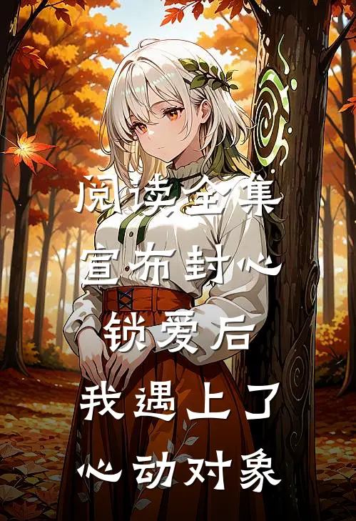 阅读全集宣布封心锁爱后，我遇上了心动对象