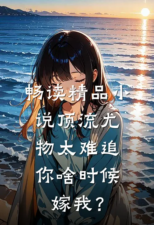 畅读精品小说顶流尤物太难追：你啥时候嫁我？