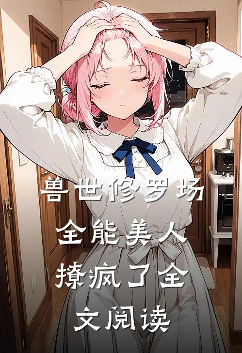 兽世修罗场：全能美人撩疯了全文阅读