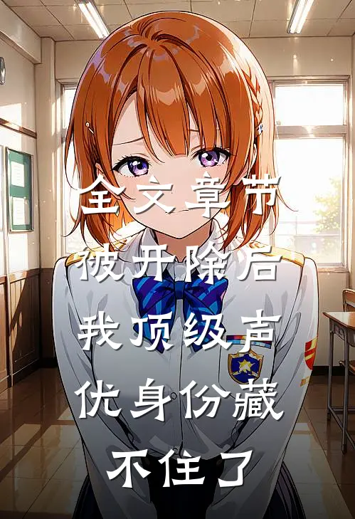 全文章节被开除后，我顶级声优身份藏不住了