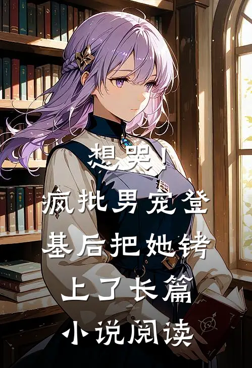 想哭！疯批男宠登基后把她铐上了长篇小说阅读