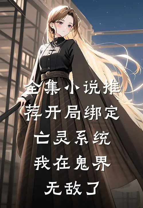 全集小说推荐开局绑定亡灵系统，我在鬼界无敌了